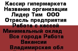 Кассир гипермаркета › Название организации ­ Лидер Тим, ООО › Отрасль предприятия ­ Работа с кассой › Минимальный оклад ­ 1 - Все города Работа » Вакансии   . Владимирская обл.,Вязниковский р-н